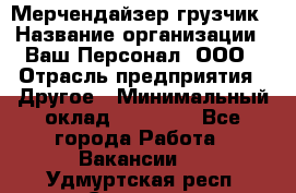 Мерчендайзер-грузчик › Название организации ­ Ваш Персонал, ООО › Отрасль предприятия ­ Другое › Минимальный оклад ­ 40 000 - Все города Работа » Вакансии   . Удмуртская респ.,Сарапул г.